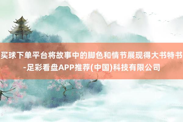 买球下单平台将故事中的脚色和情节展现得大书特书-足彩看盘APP推荐(中国)科技有限公司
