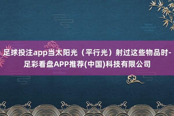 足球投注app当太阳光（平行光）射过这些物品时-足彩看盘APP推荐(中国)科技有限公司