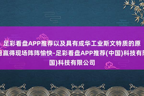 足彩看盘APP推荐以及具有成华工业斯文特质的原创节目赢得现场阵阵愉快-足彩看盘APP推荐(中国)科技有限公司