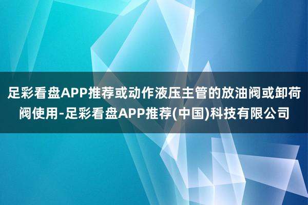 足彩看盘APP推荐或动作液压主管的放油阀或卸荷阀使用-足彩看盘APP推荐(中国)科技有限公司