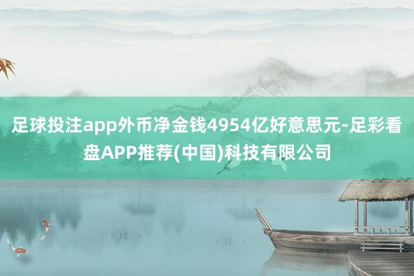 足球投注app外币净金钱4954亿好意思元-足彩看盘APP推荐(中国)科技有限公司