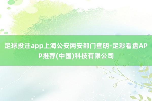 足球投注app上海公安网安部门查明-足彩看盘APP推荐(中国)科技有限公司