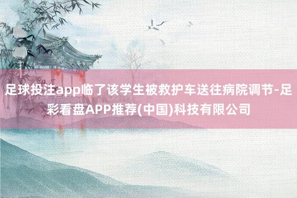 足球投注app临了该学生被救护车送往病院调节-足彩看盘APP推荐(中国)科技有限公司