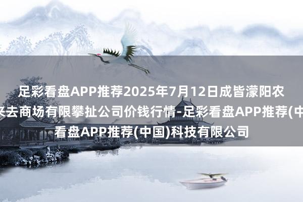 足彩看盘APP推荐2025年7月12日成皆濛阳农副居品轮廓批发来去商场有限攀扯公司价钱行情-足彩看盘APP推荐(中国)科技有限公司