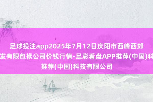 足球投注app2025年7月12日庆阳市西峰西郊瓜果蔬菜批发有限包袱公司价钱行情-足彩看盘APP推荐(中国)科技有限公司