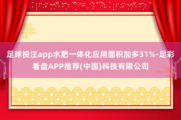 足球投注app水肥一体化应用面积加多31%-足彩看盘APP推荐(中国)科技有限公司
