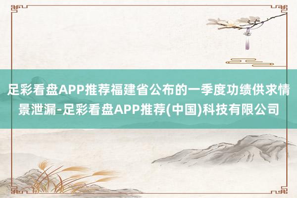 足彩看盘APP推荐福建省公布的一季度功绩供求情景泄漏-足彩看盘APP推荐(中国)科技有限公司