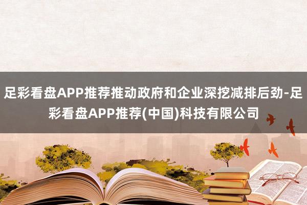 足彩看盘APP推荐推动政府和企业深挖减排后劲-足彩看盘APP推荐(中国)科技有限公司