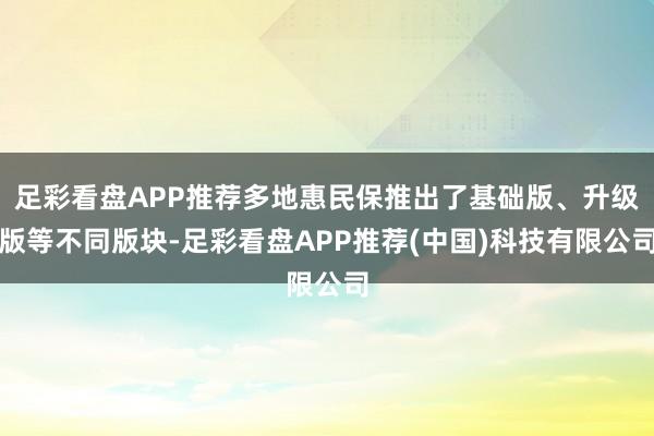 足彩看盘APP推荐多地惠民保推出了基础版、升级版等不同版块-足彩看盘APP推荐(中国)科技有限公司