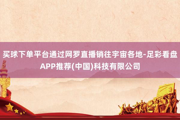 买球下单平台通过网罗直播销往宇宙各地-足彩看盘APP推荐(中国)科技有限公司