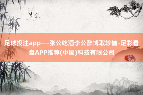 足球投注app——张公吃酒李公醉博取轸恤-足彩看盘APP推荐(中国)科技有限公司