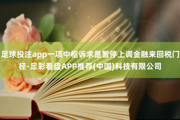 足球投注app一项中枢诉求是暂停上调金融来回税门径-足彩看盘APP推荐(中国)科技有限公司