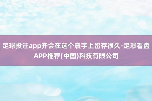 足球投注app齐会在这个寰宇上留存很久-足彩看盘APP推荐(中国)科技有限公司