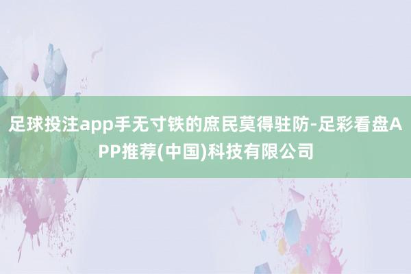 足球投注app手无寸铁的庶民莫得驻防-足彩看盘APP推荐(中国)科技有限公司