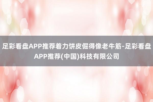 足彩看盘APP推荐着力饼皮倔得像老牛筋-足彩看盘APP推荐(中国)科技有限公司
