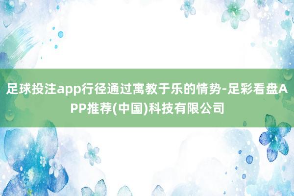 足球投注app行径通过寓教于乐的情势-足彩看盘APP推荐(中国)科技有限公司