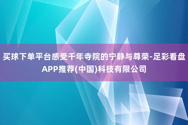 买球下单平台感受千年寺院的宁静与尊荣-足彩看盘APP推荐(中国)科技有限公司