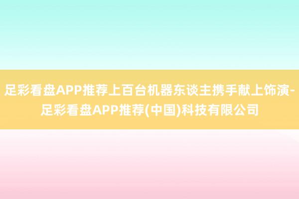 足彩看盘APP推荐上百台机器东谈主携手献上饰演-足彩看盘APP推荐(中国)科技有限公司