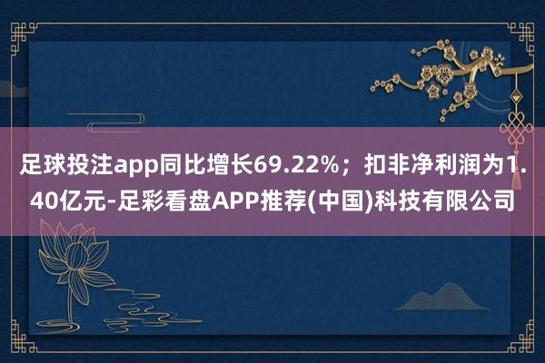 足球投注app同比增长69.22%；扣非净利润为1.40亿元-足彩看盘APP推荐(中国)科技有限公司