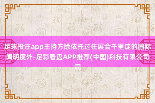 足球投注app主持方除依托过往展会千里淀的国际闻明度外-足彩看盘APP推荐(中国)科技有限公司