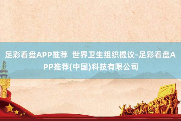 足彩看盘APP推荐  世界卫生组织提议-足彩看盘APP推荐(中国)科技有限公司