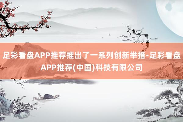 足彩看盘APP推荐推出了一系列创新举措-足彩看盘APP推荐(中国)科技有限公司