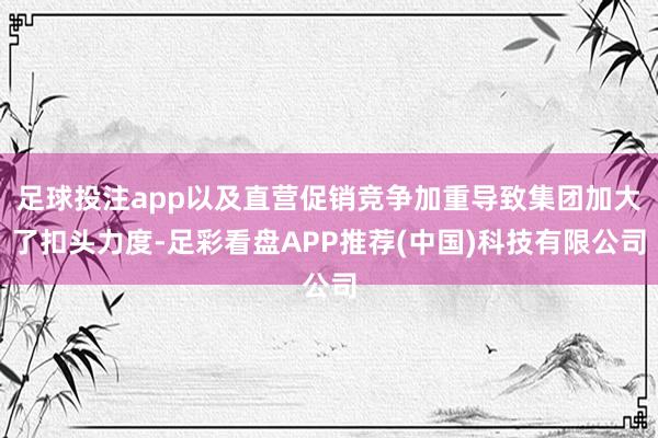 足球投注app以及直营促销竞争加重导致集团加大了扣头力度-足彩看盘APP推荐(中国)科技有限公司