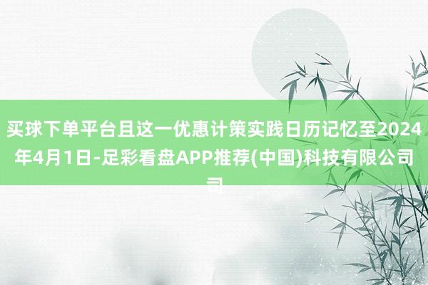 买球下单平台且这一优惠计策实践日历记忆至2024年4月1日-足彩看盘APP推荐(中国)科技有限公司