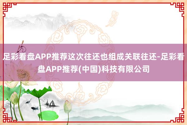 足彩看盘APP推荐这次往还也组成关联往还-足彩看盘APP推荐(中国)科技有限公司