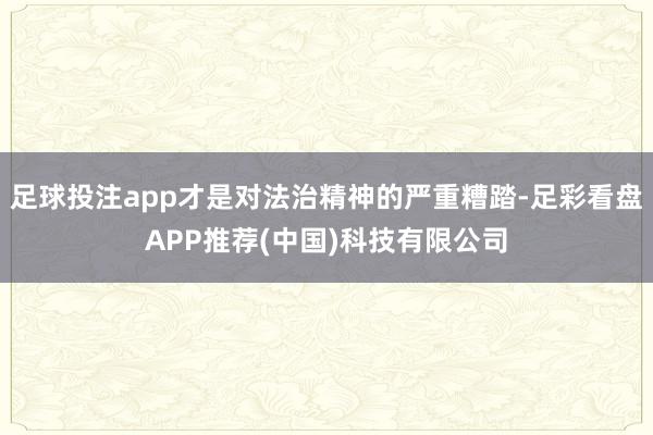 足球投注app才是对法治精神的严重糟踏-足彩看盘APP推荐(中国)科技有限公司