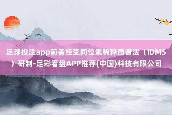 足球投注app前者经受同位素稀释质谱法(IDMS)研制-足彩看盘APP推荐(中国)科技有限公司