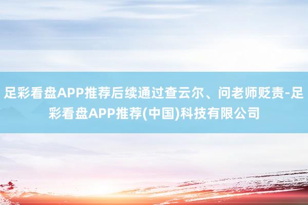 足彩看盘APP推荐后续通过查云尔、问老师贬责-足彩看盘APP推荐(中国)科技有限公司
