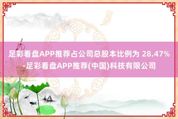 足彩看盘APP推荐占公司总股本比例为 28.47%-足彩看盘APP推荐(中国)科技有限公司