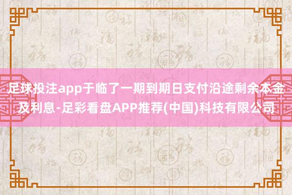 足球投注app于临了一期到期日支付沿途剩余本金及利息-足彩看盘APP推荐(中国)科技有限公司