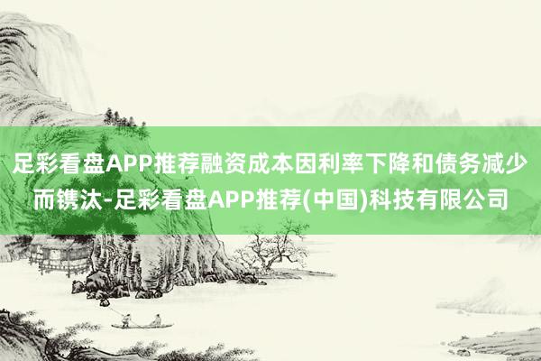 足彩看盘APP推荐融资成本因利率下降和债务减少而镌汰-足彩看盘APP推荐(中国)科技有限公司
