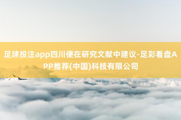 足球投注app四川便在研究文献中建议-足彩看盘APP推荐(中国)科技有限公司