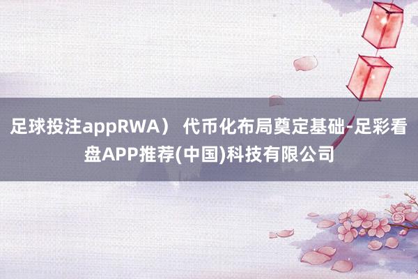 足球投注appRWA) 代币化布局奠定基础-足彩看盘APP推荐(中国)科技有限公司