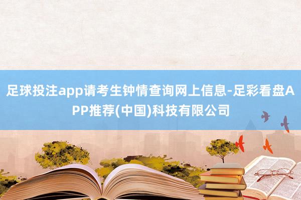 足球投注app请考生钟情查询网上信息-足彩看盘APP推荐(中国)科技有限公司