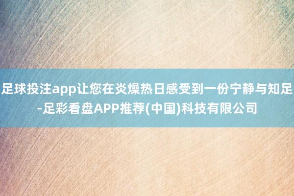 足球投注app让您在炎燥热日感受到一份宁静与知足-足彩看盘APP推荐(中国)科技有限公司