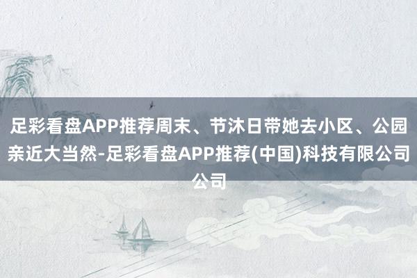 足彩看盘APP推荐周末、节沐日带她去小区、公园亲近大当然-足彩看盘APP推荐(中国)科技有限公司