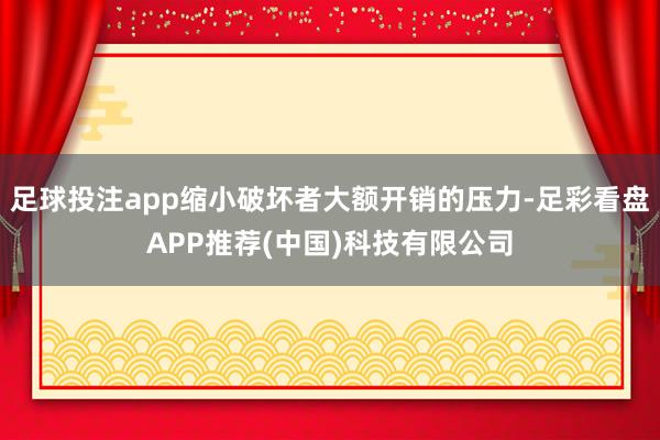 足球投注app缩小破坏者大额开销的压力-足彩看盘APP推荐(中国)科技有限公司