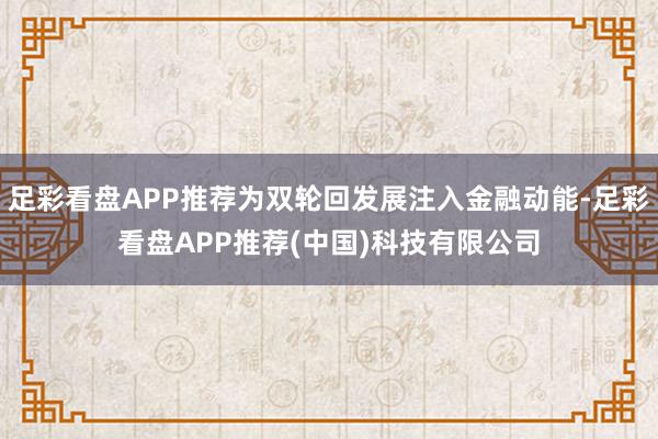 足彩看盘APP推荐为双轮回发展注入金融动能-足彩看盘APP推荐(中国)科技有限公司