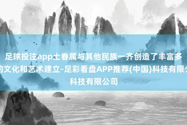 足球投注app土眷属与其他民族一齐创造了丰富多彩的文化和艺术建立-足彩看盘APP推荐(中国)科技有限公司