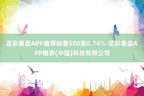 足彩看盘APP推荐标普500涨0.74%-足彩看盘APP推荐(中国)科技有限公司