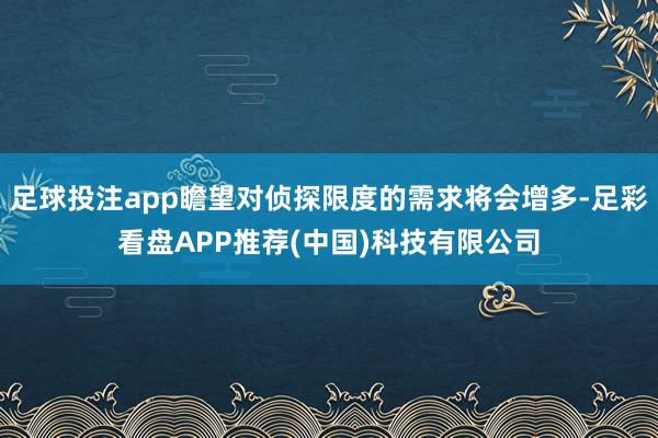 足球投注app瞻望对侦探限度的需求将会增多-足彩看盘APP推荐(中国)科技有限公司