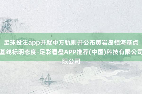 足球投注app并就中方轨则并公布黄岩岛领海基点基线标明态度-足彩看盘APP推荐(中国)科技有限公司