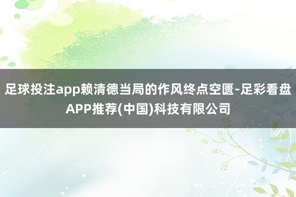 足球投注app赖清德当局的作风终点空匮-足彩看盘APP推荐(中国)科技有限公司