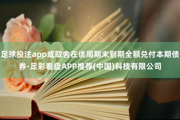 足球投注app或取舍在该周期末到期全额兑付本期债券-足彩看盘APP推荐(中国)科技有限公司