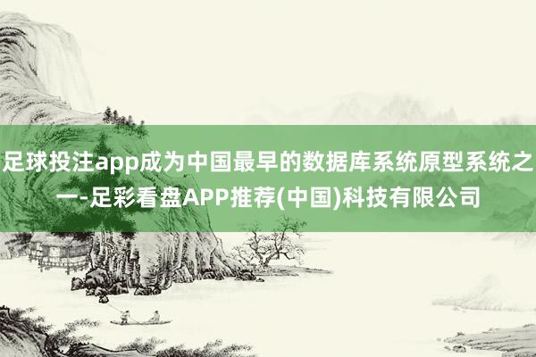 足球投注app成为中国最早的数据库系统原型系统之一-足彩看盘APP推荐(中国)科技有限公司