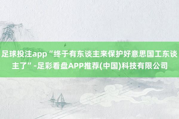足球投注app“终于有东谈主来保护好意思国工东谈主了”-足彩看盘APP推荐(中国)科技有限公司